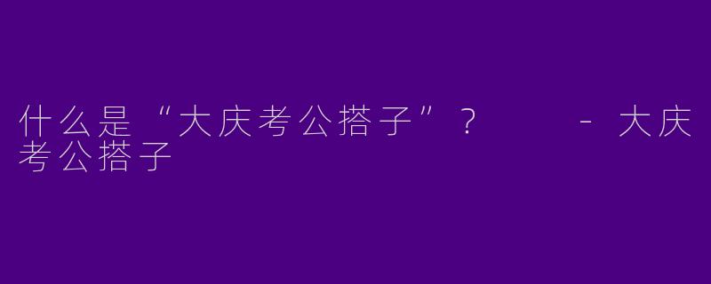 什么是“大庆考公搭子”?