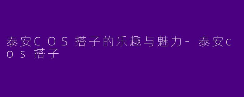 泰安COS搭子的乐趣与魅力-泰安cos搭子