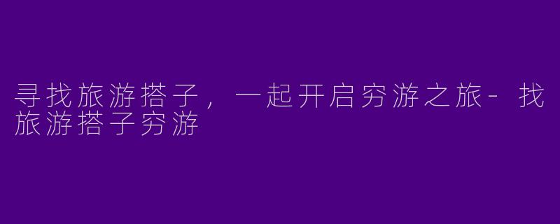 寻找旅游搭子，一起开启穷游之旅-找旅游搭子穷游