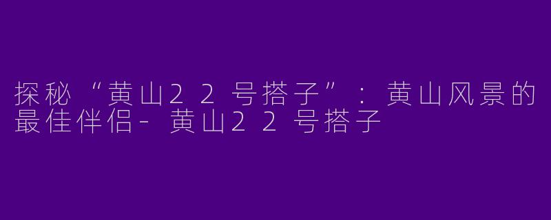 探秘“黄山22号搭子”：黄山风景的最佳伴侣-黄山22号搭子