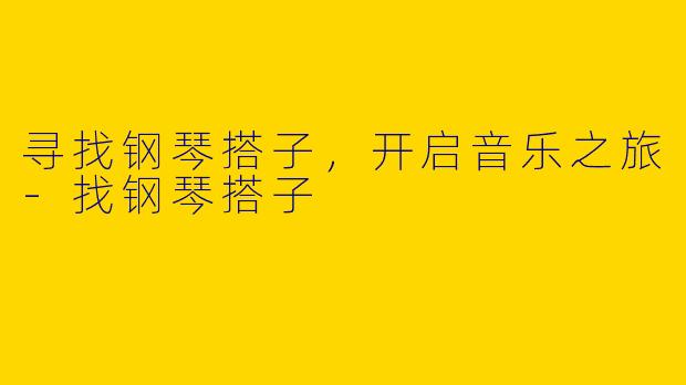 寻找钢琴搭子，开启音乐之旅-找钢琴搭子