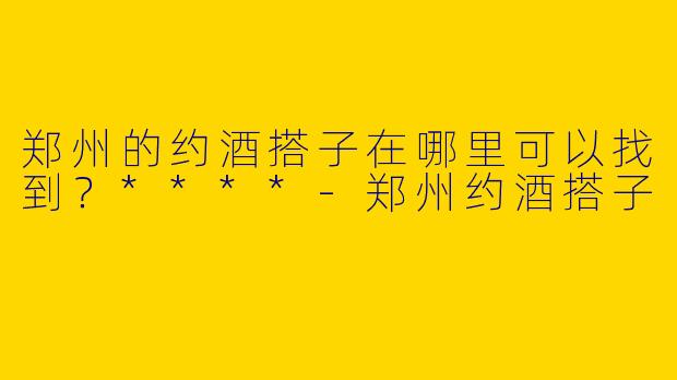 郑州的约酒搭子在哪里可以找到？****