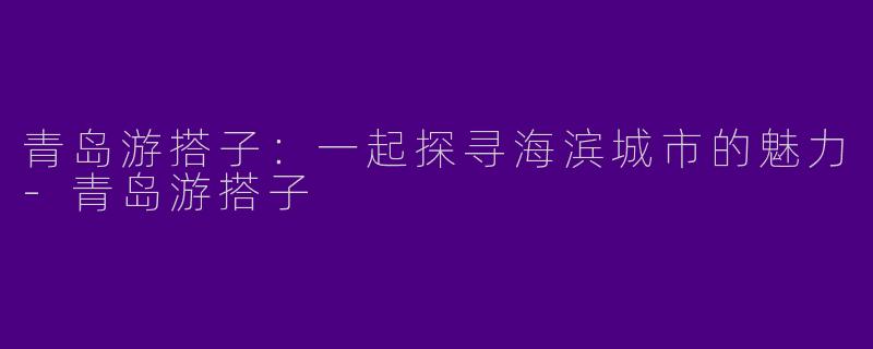 青岛游搭子：一起探寻海滨城市的魅力-青岛游搭子