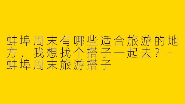 蚌埠周末有哪些适合旅游的地方，我想找个搭子一起去？