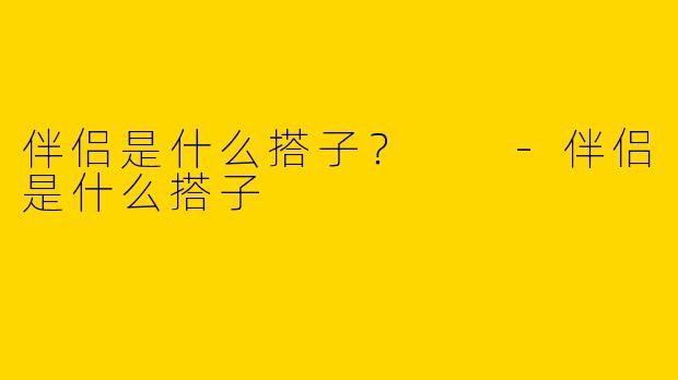 伴侣是什么搭子？  -伴侣是什么搭子