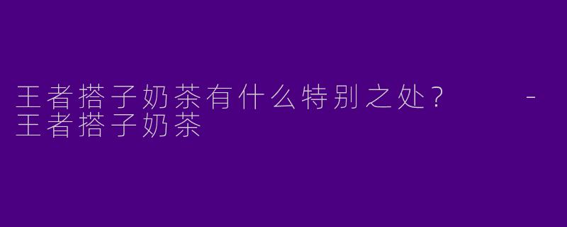 王者搭子奶茶有什么特别之处?