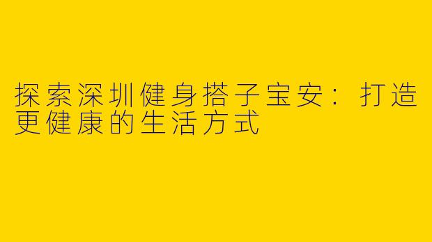 探索深圳健身搭子宝安：打造更健康的生活方式