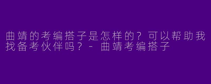 曲靖的考编搭子是怎样的?可以帮助我找备考伙伴吗?