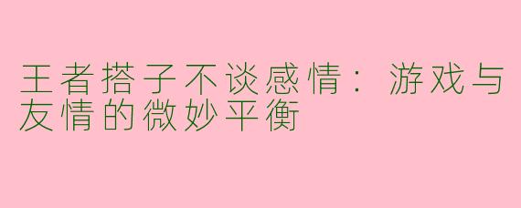 王者搭子不谈感情：游戏与友情的微妙平衡