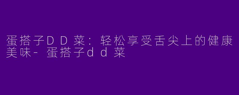 蛋搭子DD菜：轻松享受舌尖上的健康美味-蛋搭子dd菜