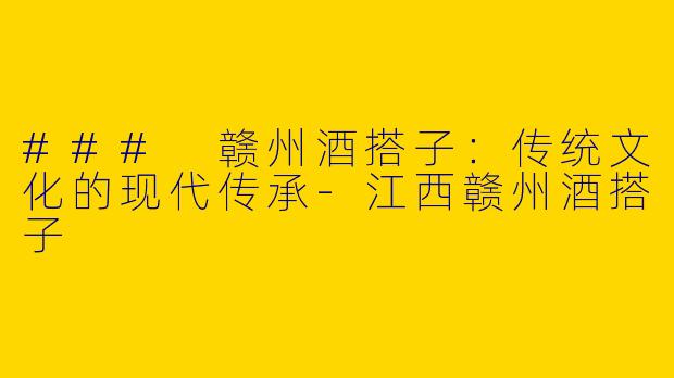 ### 赣州酒搭子：传统文化的现代传承-江西赣州酒搭子