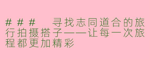 ### 寻找志同道合的旅行拍摄搭子——让每一次旅程都更加精彩