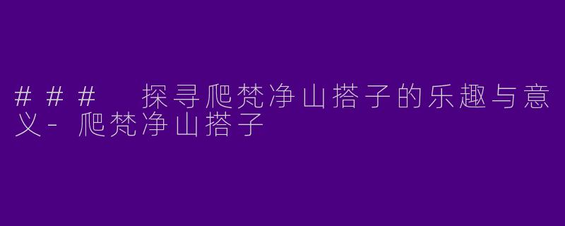 ### 探寻爬梵净山搭子的乐趣与意义-爬梵净山搭子