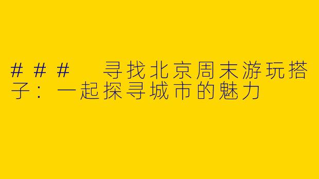 ### 寻找北京周末游玩搭子：一起探寻城市的魅力