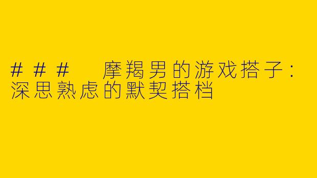 ### 摩羯男的游戏搭子：深思熟虑的默契搭档