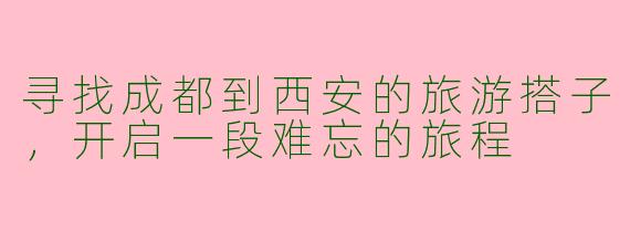寻找成都到西安的旅游搭子,开启一段难忘的旅程