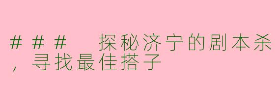 ### 探秘济宁的剧本杀，寻找最佳搭子