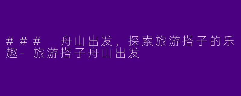 ### 舟山出发，探索旅游搭子的乐趣