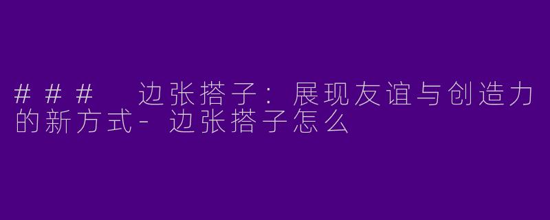 ### 边张搭子：展现友谊与创造力的新方式-边张搭子怎么