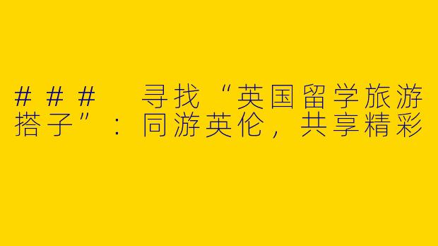 ### 寻找“英国留学旅游搭子”：同游英伦，共享精彩