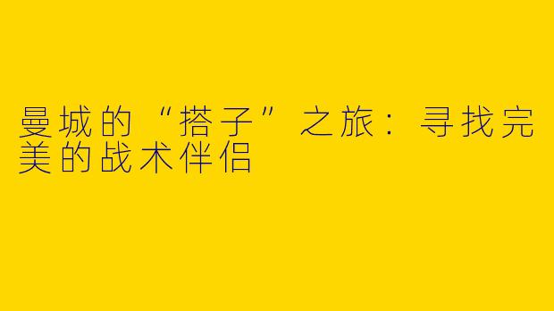 曼城的“搭子”之旅:寻找完美的战术伴侣