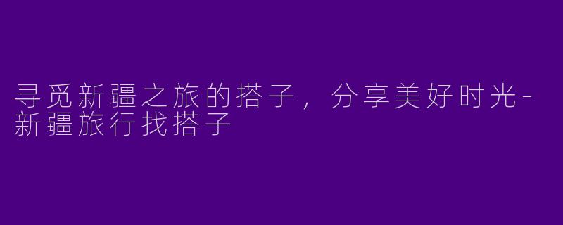 寻觅新疆之旅的搭子,分享美好时光