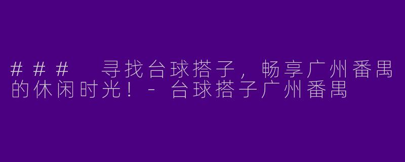 ### 寻找台球搭子，畅享广州番禺的休闲时光！-台球搭子广州番禺