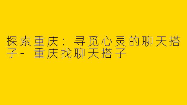 探索重庆：寻觅心灵的聊天搭子