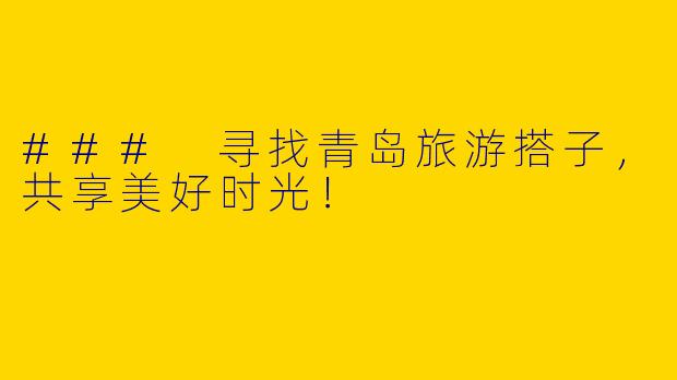 ### 寻找青岛旅游搭子，共享美好时光！