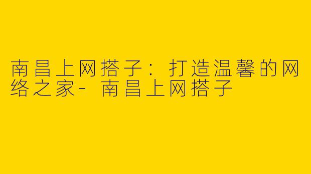 南昌上网搭子:打造温馨的网络之家