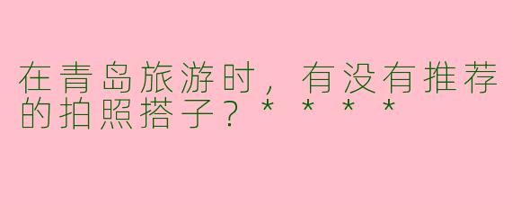 在青岛旅游时,有没有推荐的拍照搭子?****
