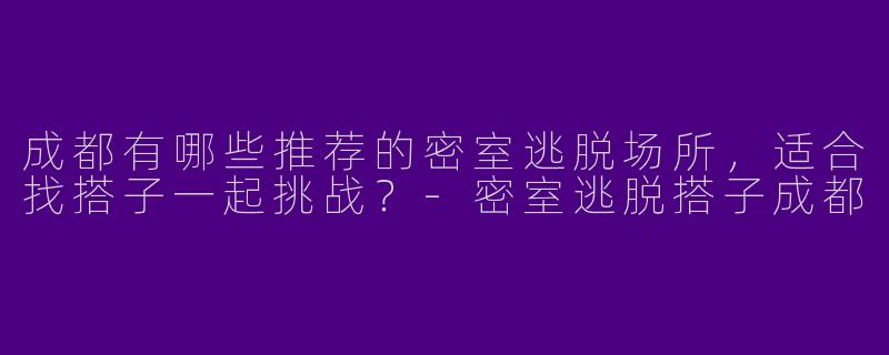 成都有哪些推荐的密室逃脱场所，适合找搭子一起挑战？-密室逃脱搭子成都