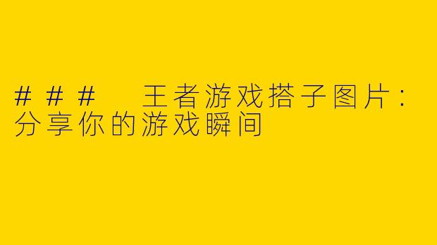 ### 王者游戏搭子图片：分享你的游戏瞬间
