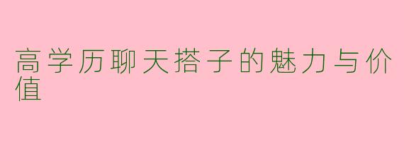 高学历聊天搭子的魅力与价值