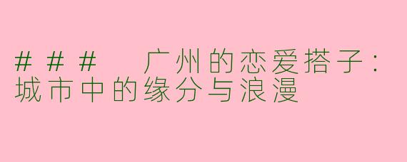### 广州的恋爱搭子：城市中的缘分与浪漫