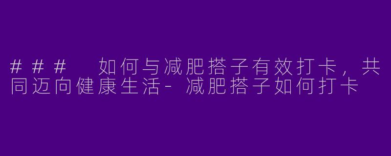 ### 如何与减肥搭子有效打卡，共同迈向健康生活-减肥搭子如何打卡