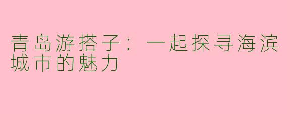 青岛游搭子：一起探寻海滨城市的魅力
