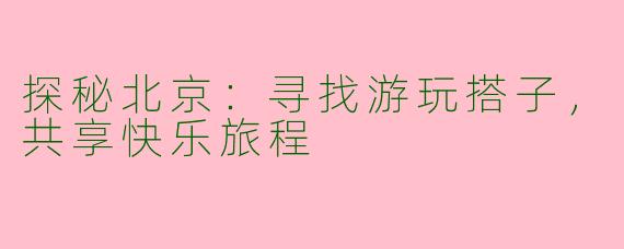 探秘北京：寻找游玩搭子，共享快乐旅程