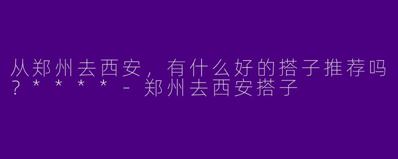 从郑州去西安,有什么好的搭子推荐吗?****