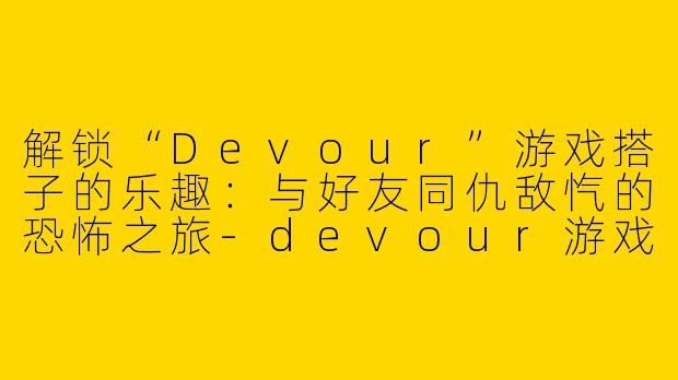 解锁“Devour”游戏搭子的乐趣:与好友同仇敌忾的恐怖之旅