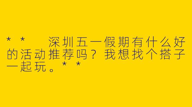 ** 深圳五一假期有什么好的活动推荐吗？我想找个搭子一起玩。**