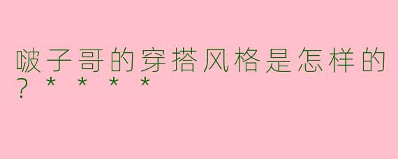 啵子哥的穿搭风格是怎样的?****