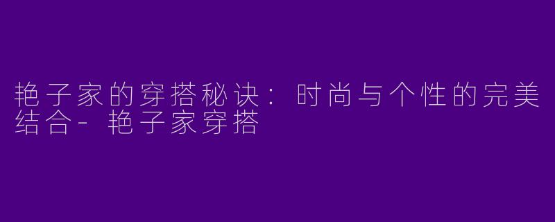 艳子家的穿搭秘诀：时尚与个性的完美结合-艳子家穿搭