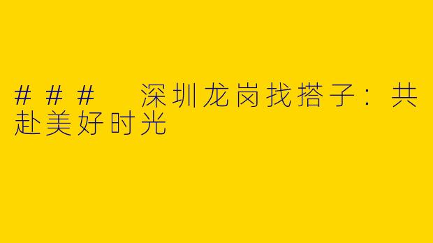 ### 深圳龙岗找搭子：共赴美好时光
