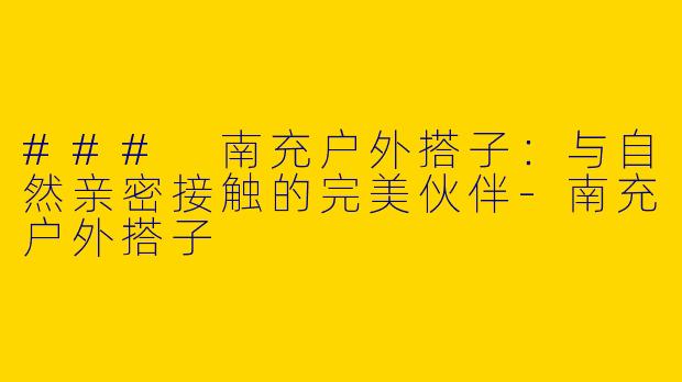 ### 南充户外搭子：与自然亲密接触的完美伙伴-南充户外搭子