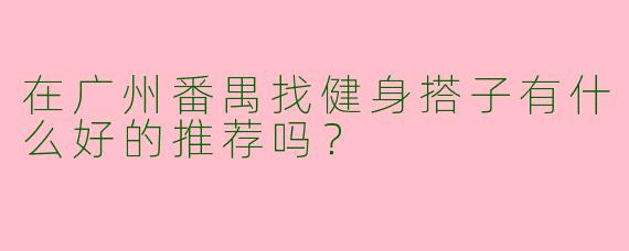 在广州番禺找健身搭子有什么好的推荐吗？  