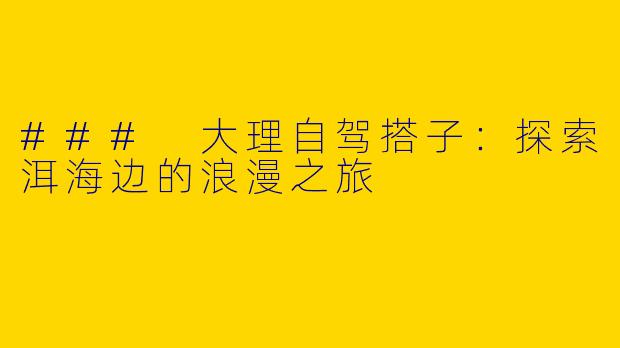 ### 大理自驾搭子:探索洱海边的浪漫之旅