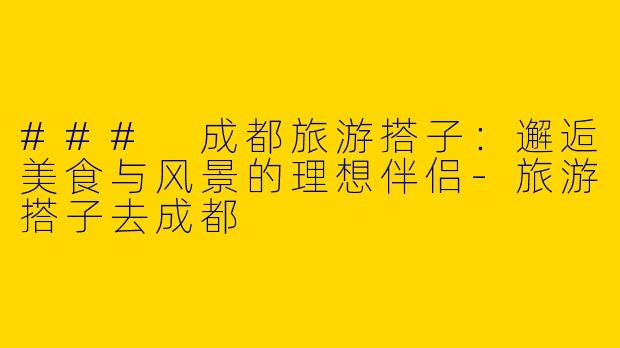 ### 成都旅游搭子：邂逅美食与风景的理想伴侣-旅游搭子去成都