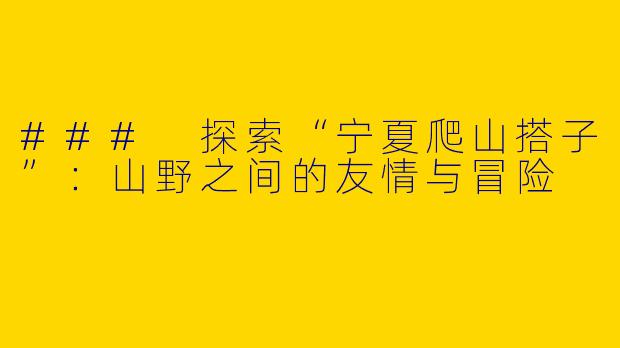 ### 探索“宁夏爬山搭子”：山野之间的友情与冒险