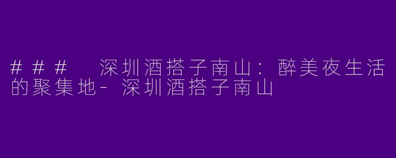### 深圳酒搭子南山：醉美夜生活的聚集地